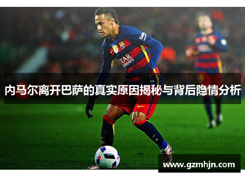 内马尔离开巴萨的真实原因揭秘与背后隐情分析