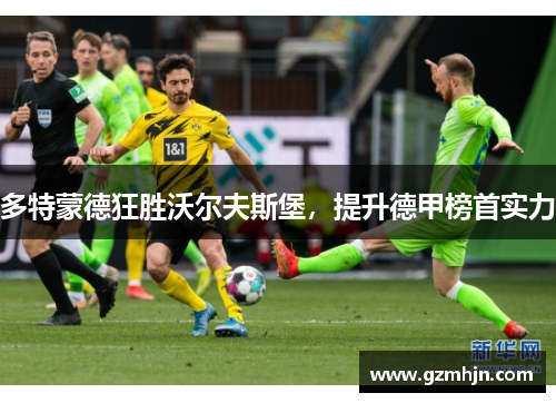 多特蒙德狂胜沃尔夫斯堡，提升德甲榜首实力