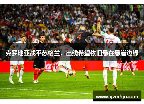 克罗地亚战平苏格兰，出线希望依旧悬在悬崖边缘
