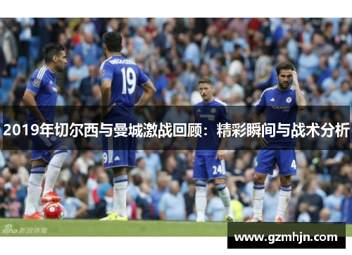 2019年切尔西与曼城激战回顾：精彩瞬间与战术分析