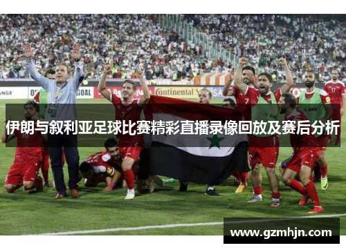 伊朗与叙利亚足球比赛精彩直播录像回放及赛后分析