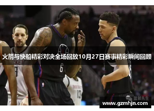 火箭与快船精彩对决全场回放10月27日赛事精彩瞬间回顾