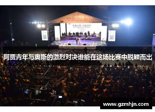 阿贾青年与奥斯的激烈对决谁能在这场比赛中脱颖而出