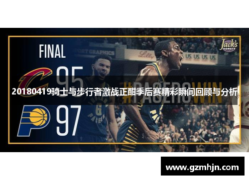 20180419骑士与步行者激战正酣季后赛精彩瞬间回顾与分析