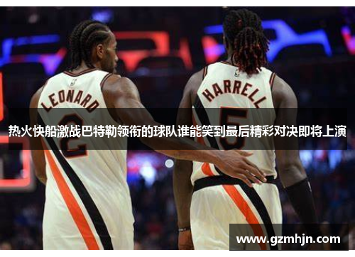 热火快船激战巴特勒领衔的球队谁能笑到最后精彩对决即将上演