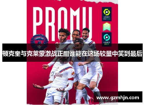 顿克奎与克莱蒙激战正酣谁能在这场较量中笑到最后