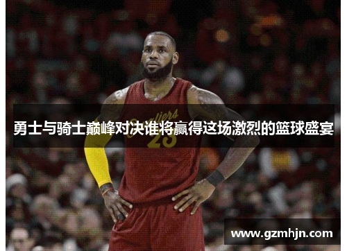 勇士与骑士巅峰对决谁将赢得这场激烈的篮球盛宴